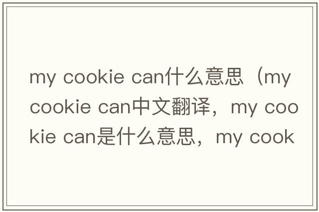 my cookie can什么意思（my cookie can中文翻譯，my cookie can是什么意思，my cookie can發(fā)音、用法及例句）