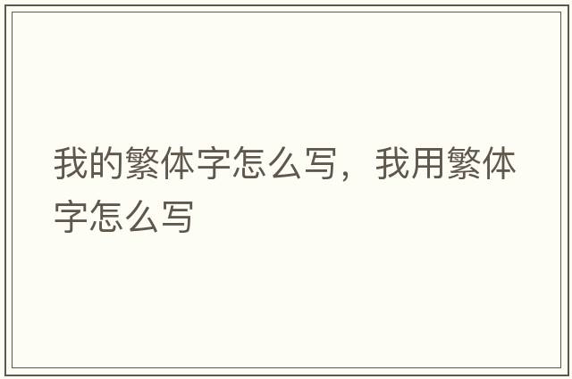 我的繁體字怎么寫(xiě)，我用繁體字怎么寫(xiě)