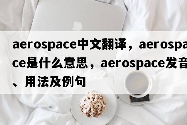 aerospace中文翻譯，aerospace是什么意思，aerospace發(fā)音、用法及例句