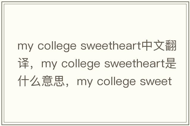 my college sweetheart中文翻譯，my college sweetheart是什么意思，my college sweetheart發(fā)音、用法及例句