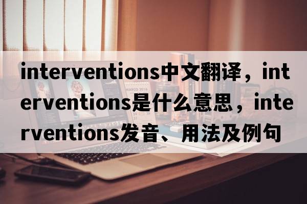 interventions中文翻譯，interventions是什么意思，interventions發(fā)音、用法及例句