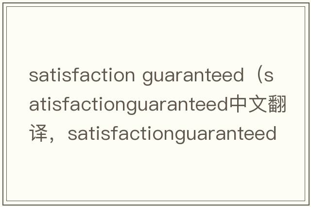 satisfaction guaranteed（satisfactionguaranteed中文翻譯，satisfactionguaranteed是什么意思，satisfactionguarantee
