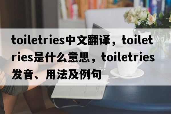 toiletries中文翻譯，toiletries是什么意思，toiletries發(fā)音、用法及例句
