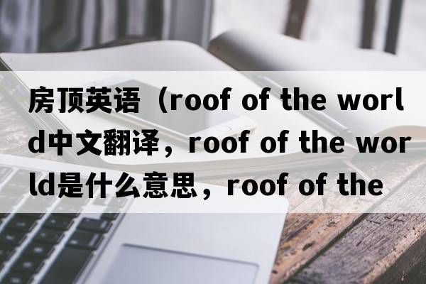 房頂英語(yǔ)（roof of the world中文翻譯，roof of the world是什么意思，roof of the world發(fā)音、用法及例句）