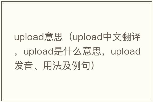 upload意思（upload中文翻譯，upload是什么意思，upload發(fā)音、用法及例句）