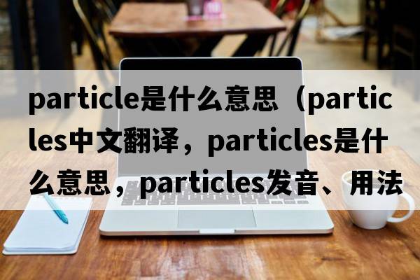 particle是什么意思（particles中文翻譯，particles是什么意思，particles發(fā)音、用法及例句）