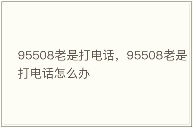 95508老是打電話(huà)，95508老是打電話(huà)怎么辦