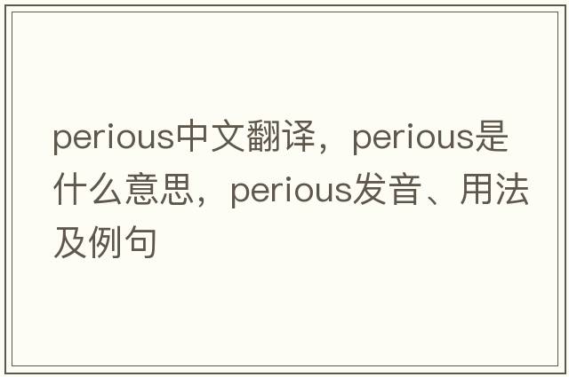 perious中文翻譯，perious是什么意思，perious發(fā)音、用法及例句