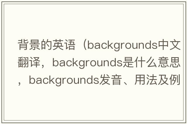 背景的英語(yǔ)（backgrounds中文翻譯，backgrounds是什么意思，backgrounds發(fā)音、用法及例句）