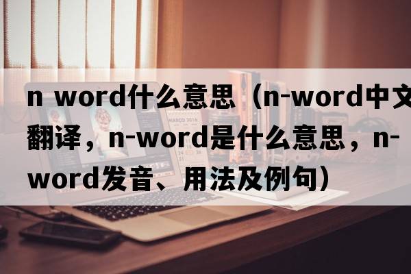 n word什么意思（n-word中文翻譯，n-word是什么意思，n-word發(fā)音、用法及例句）