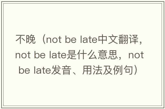 不晚（not be late中文翻譯，not be late是什么意思，not be late發(fā)音、用法及例句）