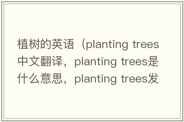 植樹(shù)的英語(yǔ)（planting trees中文翻譯，planting trees是什么意思，planting trees發(fā)音、用法及例句）