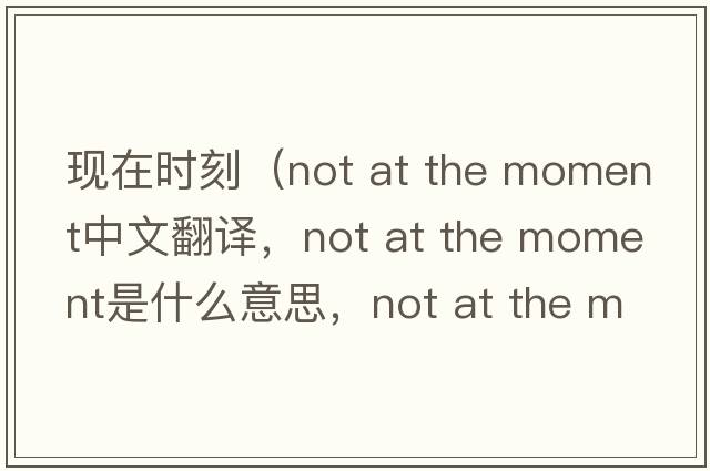 現在時(shí)刻（not at the moment中文翻譯，not at the moment是什么意思，not at the moment發(fā)音、用法及例句）
