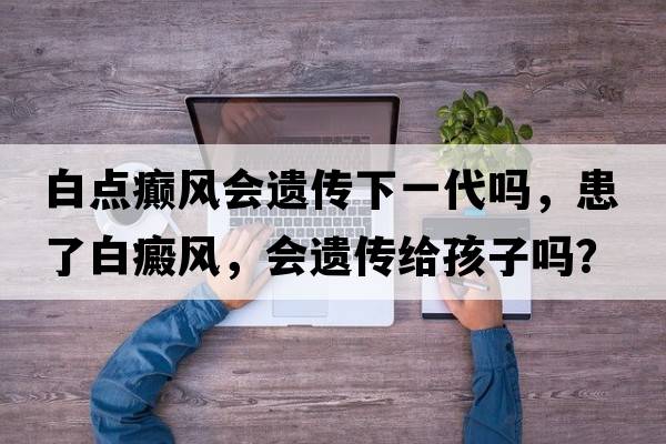 白點(diǎn)癲風(fēng)會(huì )遺傳下一代嗎，患了白癜風(fēng)，會(huì )遺傳給孩子嗎？