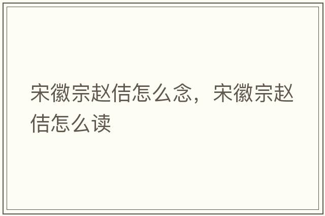 宋徽宗趙佶怎么念，宋徽宗趙佶怎么讀