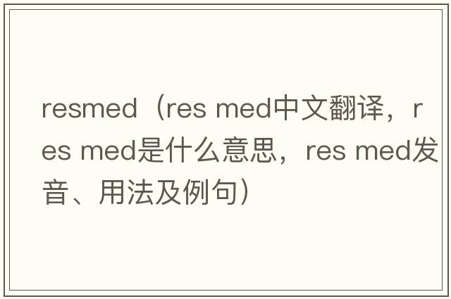 resmed（res med中文翻譯，res med是什么意思，res med發(fā)音、用法及例句）