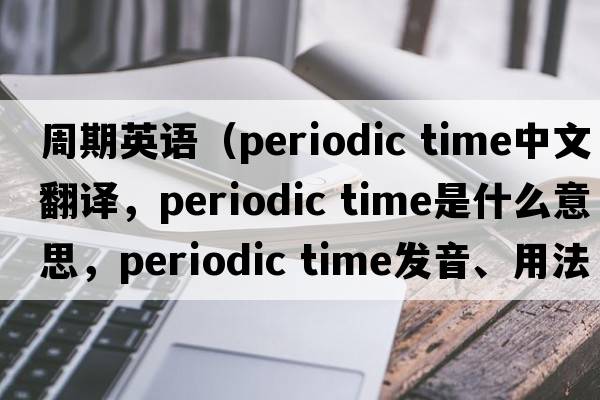 周期英語(yǔ)（periodic time中文翻譯，periodic time是什么意思，periodic time發(fā)音、用法及例句）