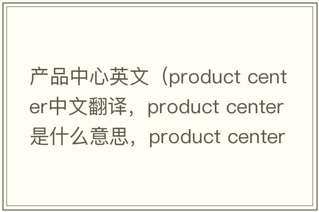 產(chǎn)品中心英文（product center中文翻譯，product center是什么意思，product center發(fā)音、用法及例句）