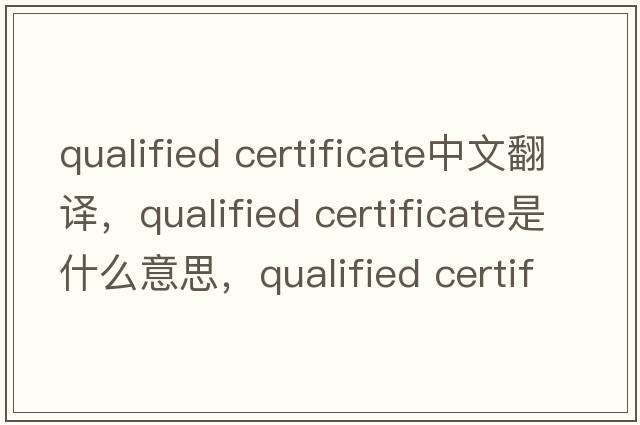 qualified certificate中文翻譯，qualified certificate是什么意思，qualified certificate發(fā)音、用法及例句