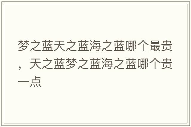 夢(mèng)之藍天之藍海之藍哪個(gè)最貴，天之藍夢(mèng)之藍海之藍哪個(gè)貴一點(diǎn)