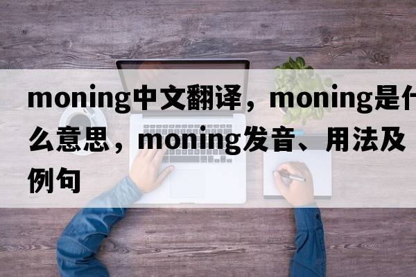 moning中文翻譯，moning是什么意思，moning發(fā)音、用法及例句