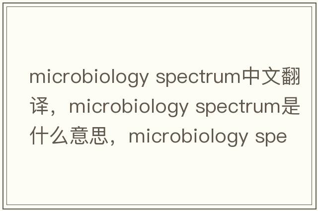 microbiology spectrum中文翻譯，microbiology spectrum是什么意思，microbiology spectrum發(fā)音、用法及例句