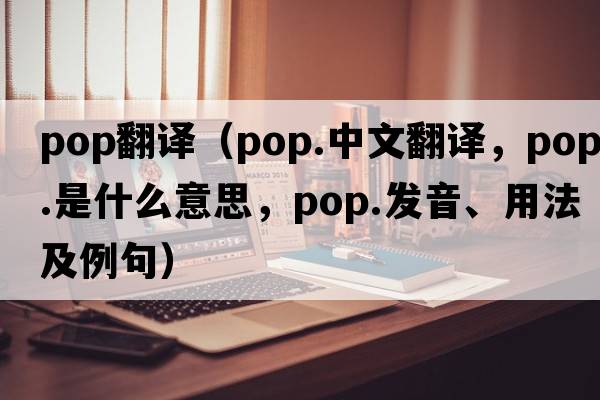 pop翻譯（pop.中文翻譯，pop.是什么意思，pop.發(fā)音、用法及例句）