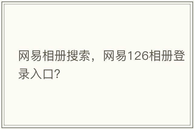 網(wǎng)易相冊搜索，網(wǎng)易126相冊登錄入口？