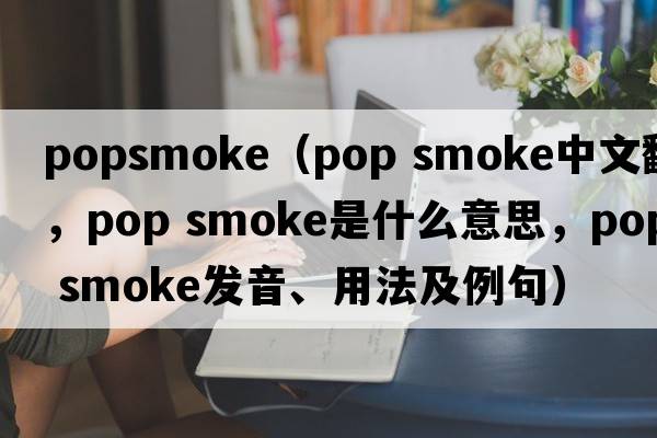 popsmoke（pop smoke中文翻譯，pop smoke是什么意思，pop smoke發(fā)音、用法及例句）