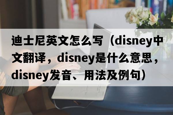 迪士尼英文怎么寫(xiě)（Disney中文翻譯，Disney是什么意思，Disney發(fā)音、用法及例句）