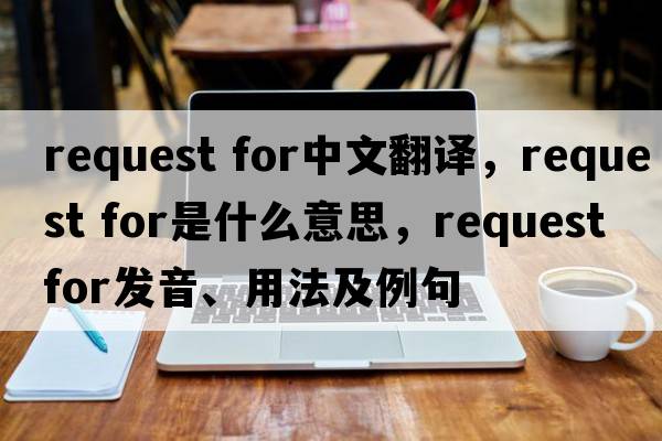request for中文翻譯，request for是什么意思，request for發(fā)音、用法及例句