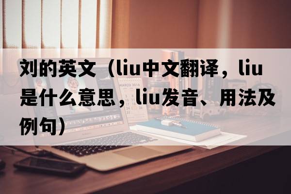 劉的英文（LIU中文翻譯，LIU是什么意思，LIU發(fā)音、用法及例句）