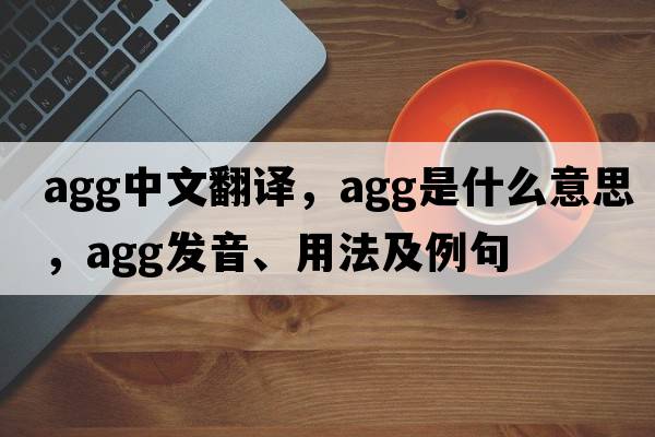 agg中文翻譯，agg是什么意思，agg發(fā)音、用法及例句