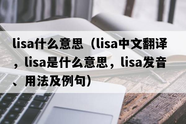 lisa什么意思（LISA中文翻譯，LISA是什么意思，LISA發(fā)音、用法及例句）
